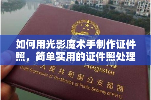 上海如何用光影魔术手制作证件照，简单实用的证件照处理技巧