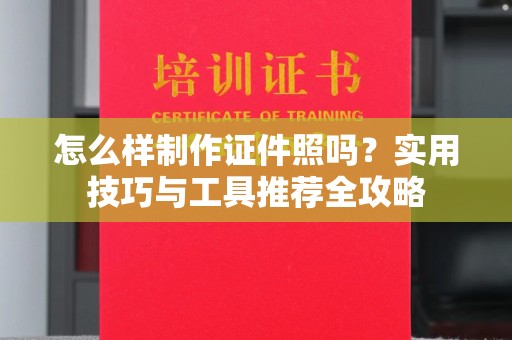 上海怎么样制作证件照吗？实用技巧与工具推荐全攻略