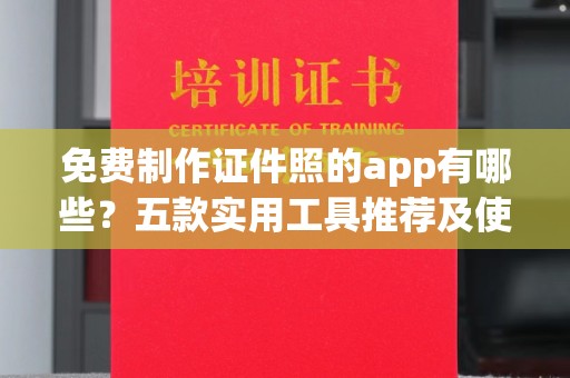 上海免费制作证件照的app有哪些？五款实用工具推荐及使用指南