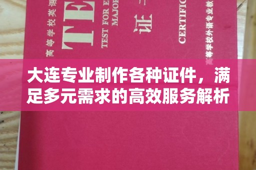 上海大连专业制作各种证件，满足多元需求的高效服务解析